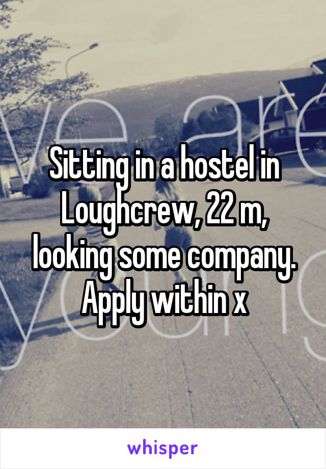 Sitting in a hostel in Loughcrew, 22 m, looking some company. Apply within x