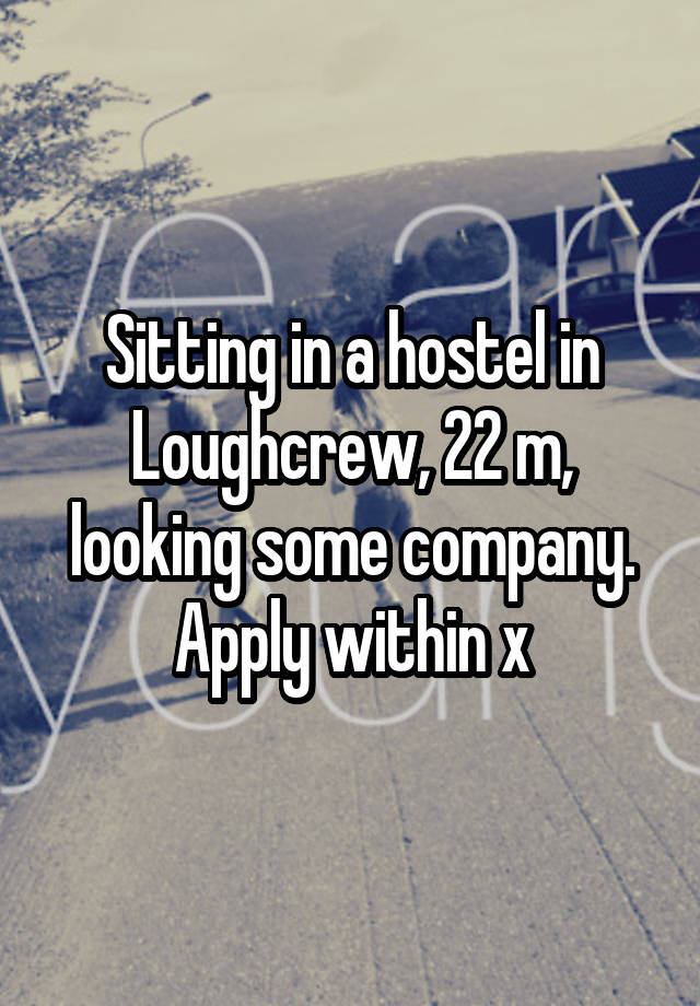 Sitting in a hostel in Loughcrew, 22 m, looking some company. Apply within x