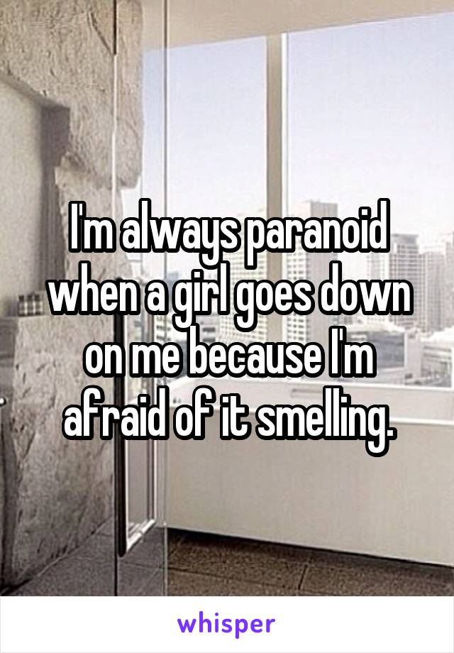 I'm always paranoid when a girl goes down on me because I'm afraid of it smelling.