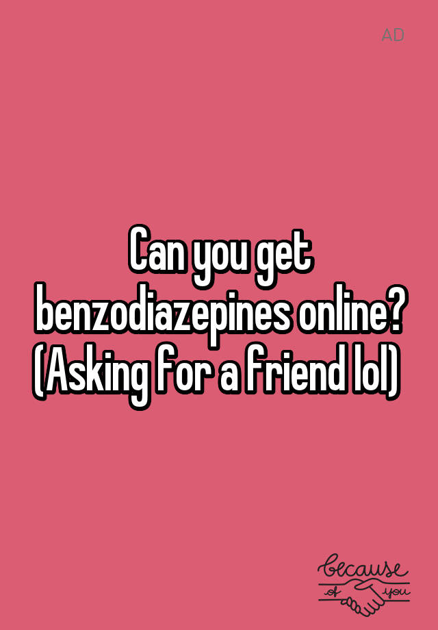 Can you get benzodiazepines online? (Asking for a friend lol) 