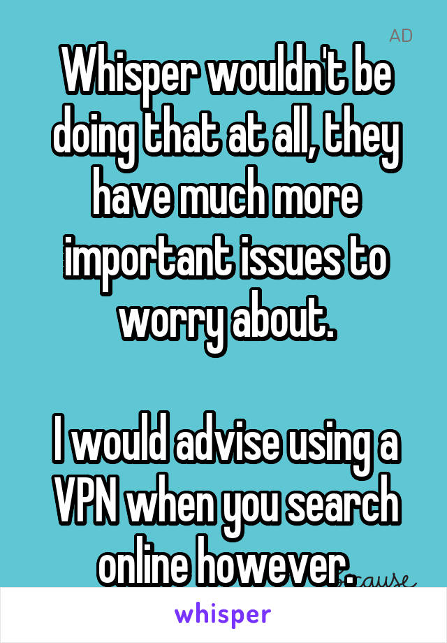 Whisper wouldn't be doing that at all, they have much more important issues to worry about.

I would advise using a VPN when you search online however.