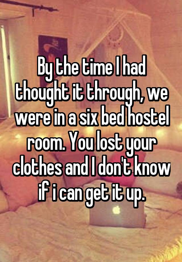 By the time I had thought it through, we were in a six bed hostel room. You lost your clothes and I don't know if i can get it up.