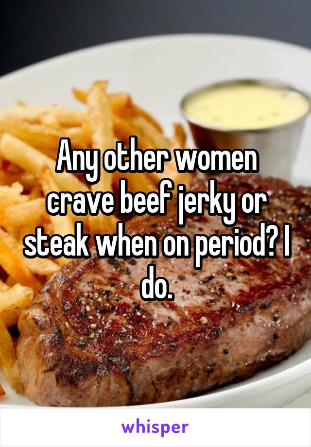 Any other women crave beef jerky or steak when on period? I do.