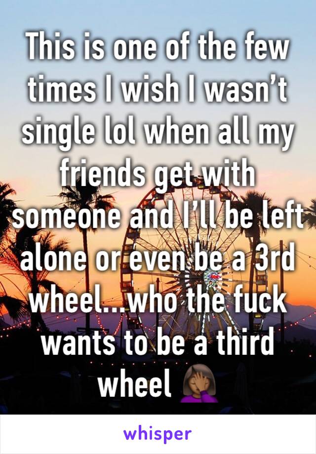 This is one of the few times I wish I wasn’t single lol when all my friends get with someone and I’ll be left alone or even be a 3rd wheel...who the fuck wants to be a third wheel 🤦🏾‍♀️