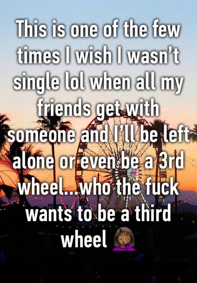 This is one of the few times I wish I wasn’t single lol when all my friends get with someone and I’ll be left alone or even be a 3rd wheel...who the fuck wants to be a third wheel 🤦🏾‍♀️