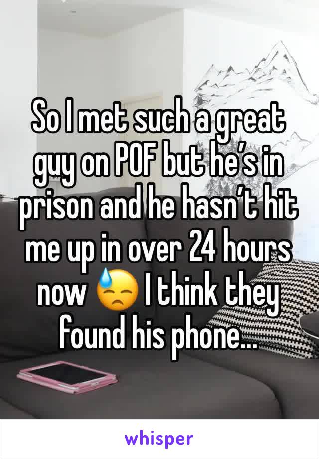 So I met such a great guy on POF but he’s in prison and he hasn’t hit me up in over 24 hours now 😓 I think they found his phone... 