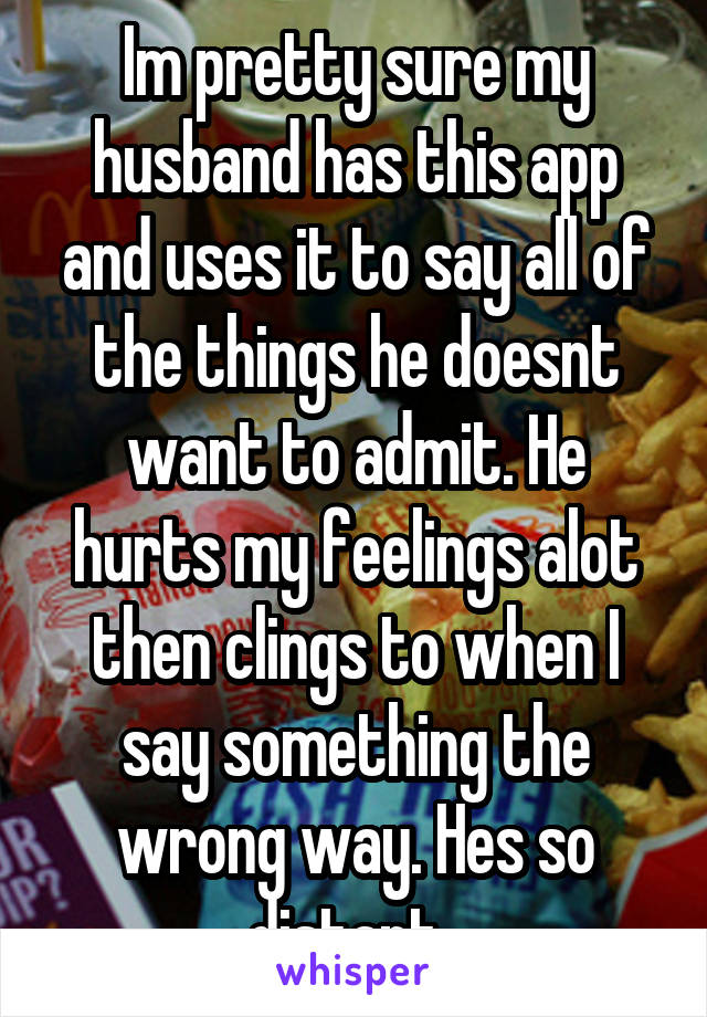 Im pretty sure my husband has this app and uses it to say all of the things he doesnt want to admit. He hurts my feelings alot then clings to when I say something the wrong way. Hes so distant. 