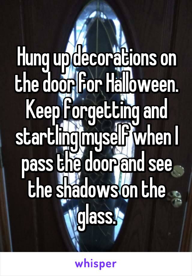 Hung up decorations on the door for Halloween.
Keep forgetting and startling myself when I pass the door and see the shadows on the glass.