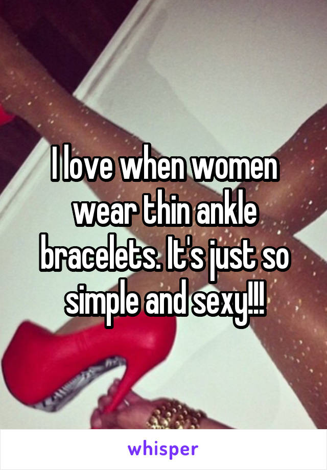 I love when women wear thin ankle bracelets. It's just so simple and sexy!!!