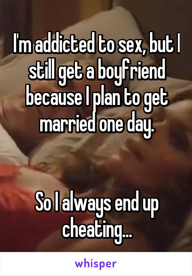 I'm addicted to sex, but I still get a boyfriend because I plan to get married one day.


So I always end up cheating...