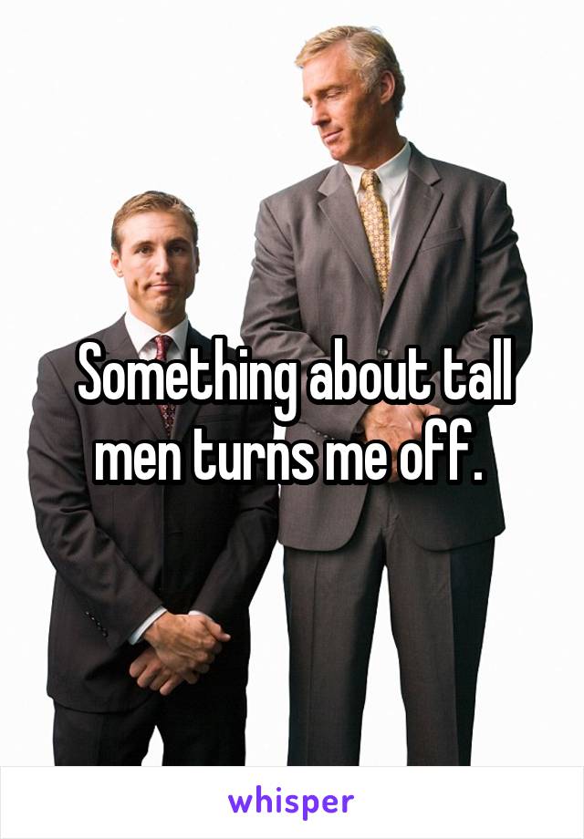 Something about tall men turns me off. 