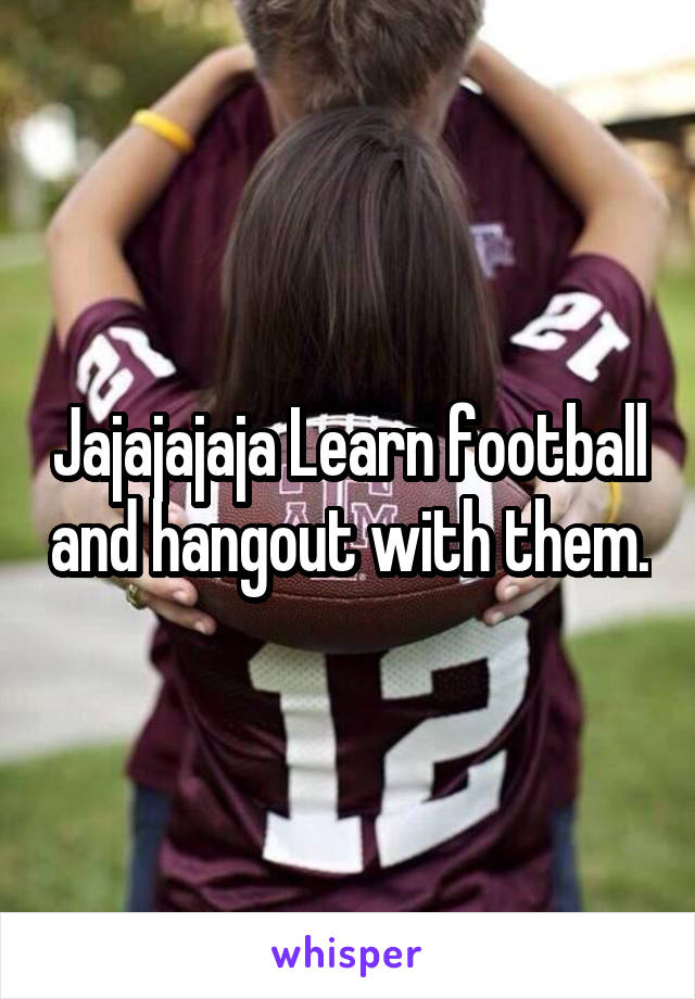 Jajajajaja Learn football and hangout with them.