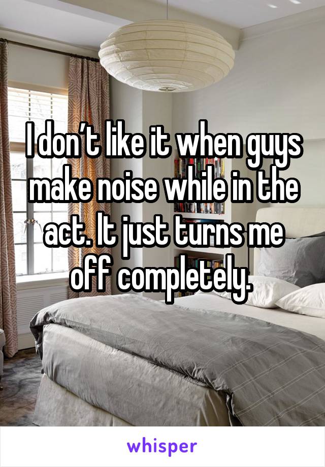 I don’t like it when guys make noise while in the act. It just turns me off completely. 
