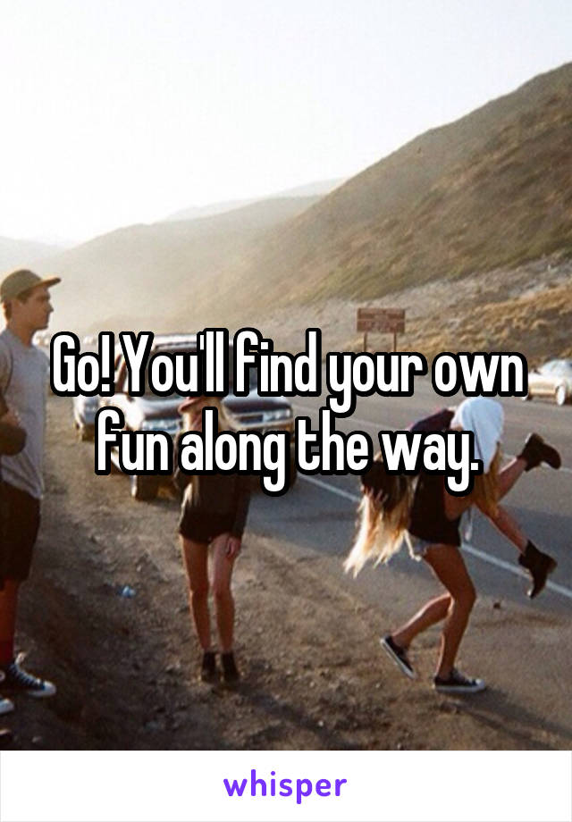 Go! You'll find your own fun along the way.