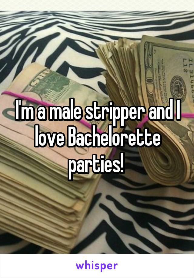 I'm a male stripper and I love Bachelorette parties! 