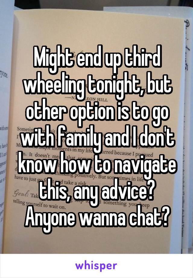 Might end up third wheeling tonight, but other option is to go with family and I don't know how to navigate this, any advice? Anyone wanna chat?