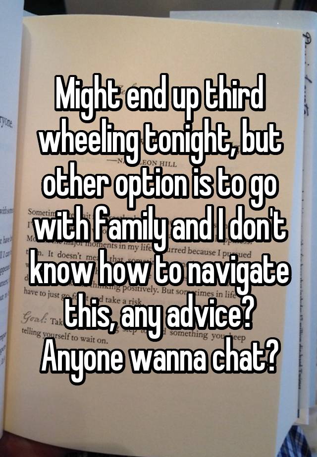 Might end up third wheeling tonight, but other option is to go with family and I don't know how to navigate this, any advice? Anyone wanna chat?