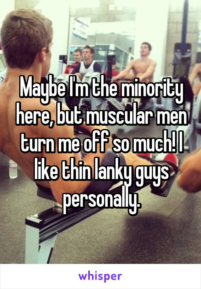 Maybe I'm the minority here, but muscular men turn me off so much! I like thin lanky guys personally.