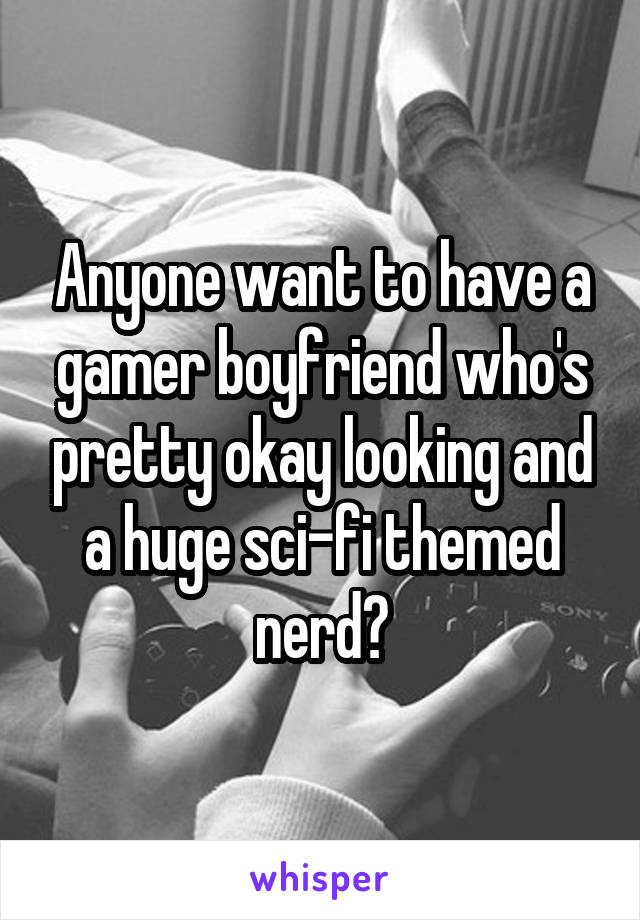 Anyone want to have a gamer boyfriend who's pretty okay looking and a huge sci-fi themed nerd?