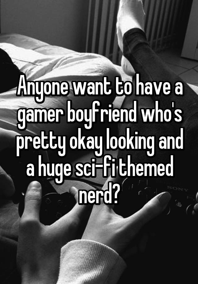 Anyone want to have a gamer boyfriend who's pretty okay looking and a huge sci-fi themed nerd?