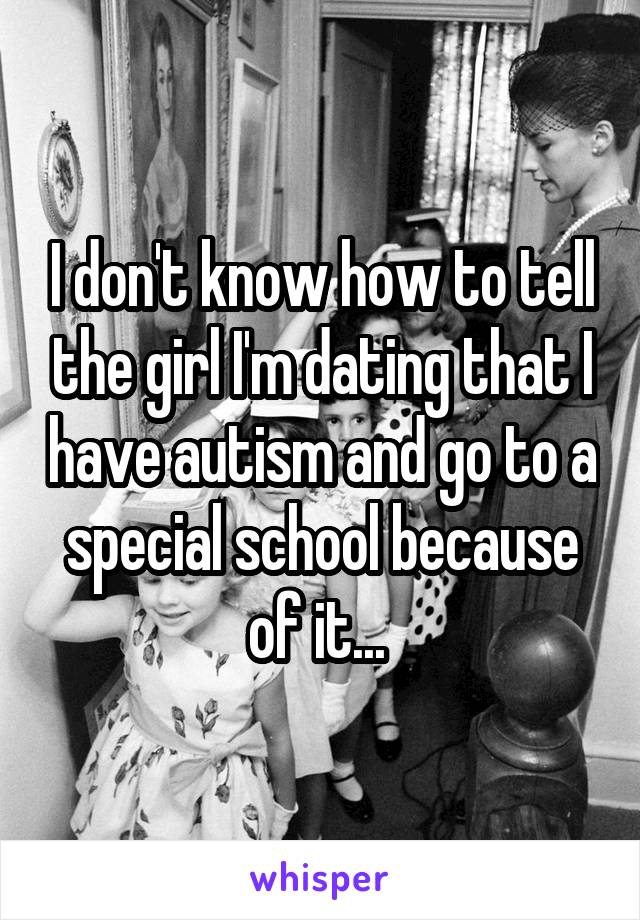 I don't know how to tell the girl I'm dating that I have autism and go to a special school because of it... 