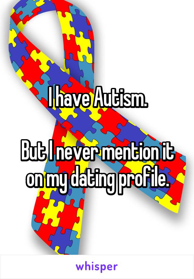 I have Autism.

But I never mention it on my dating profile.