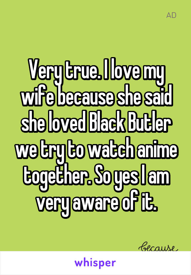 Very true. I love my wife because she said she loved Black Butler we try to watch anime together. So yes I am very aware of it.