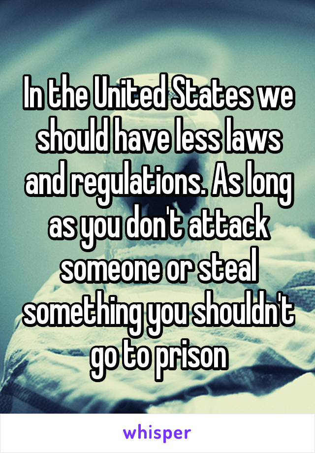 In the United States we should have less laws and regulations. As long as you don't attack someone or steal something you shouldn't go to prison