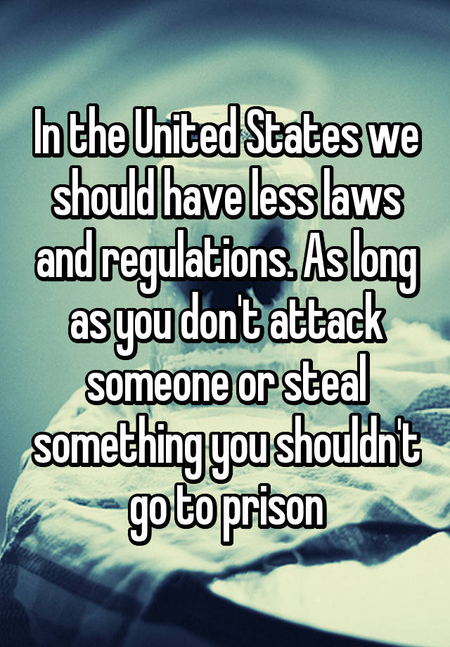 In the United States we should have less laws and regulations. As long as you don't attack someone or steal something you shouldn't go to prison