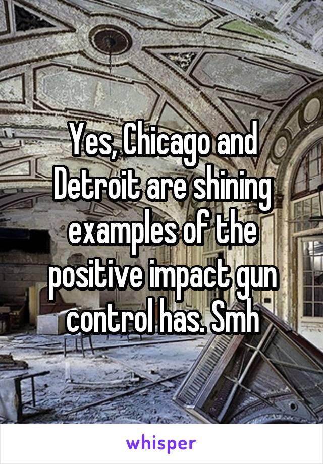 Yes, Chicago and Detroit are shining examples of the positive impact gun control has. Smh