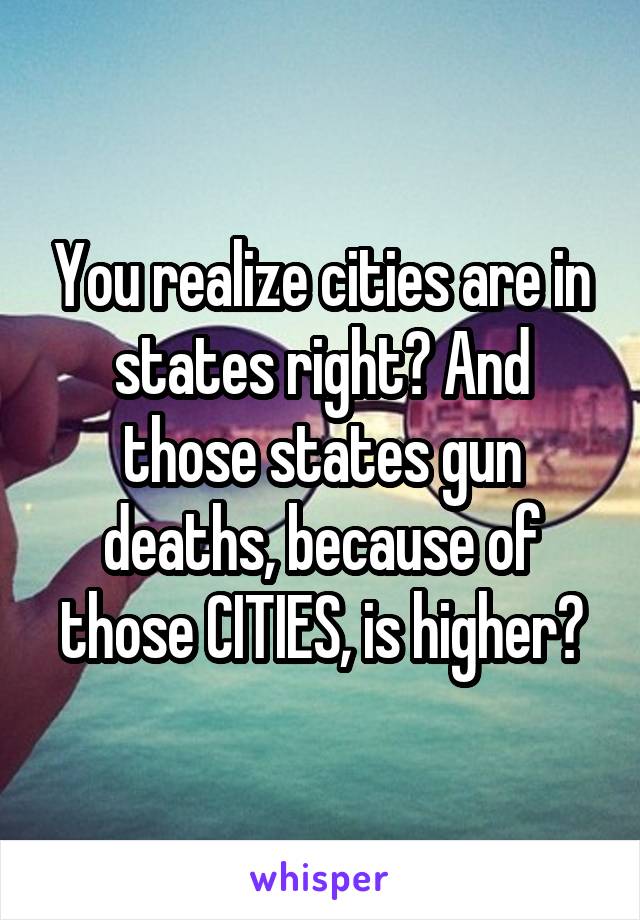 You realize cities are in states right? And those states gun deaths, because of those CITIES, is higher?