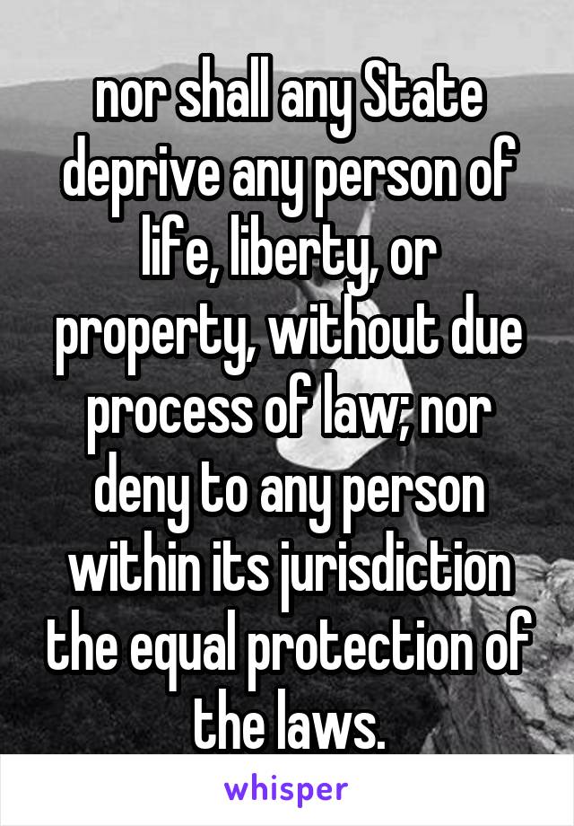 nor shall any State deprive any person of life, liberty, or property, without due process of law; nor deny to any person within its jurisdiction the equal protection of the laws.