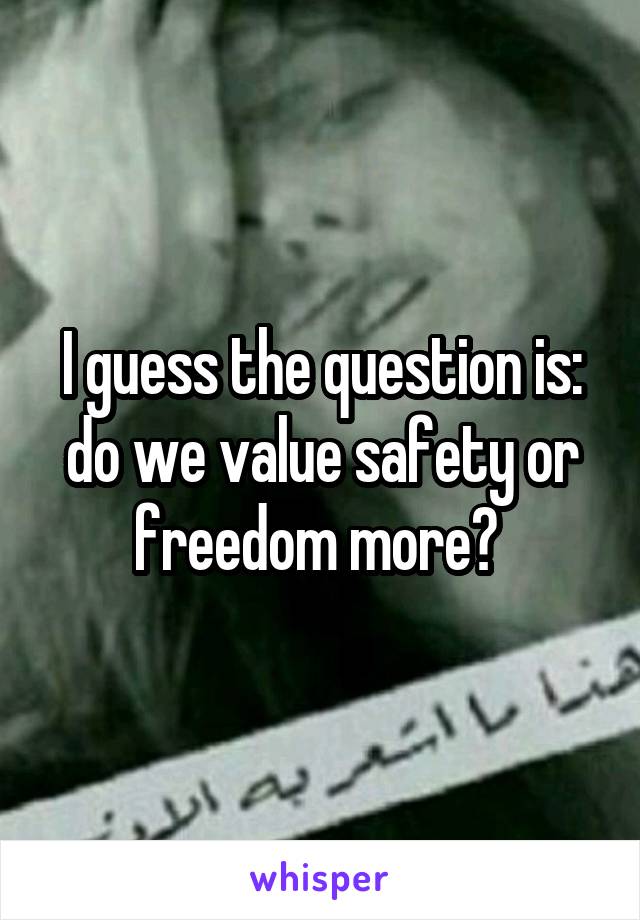 I guess the question is: do we value safety or freedom more? 