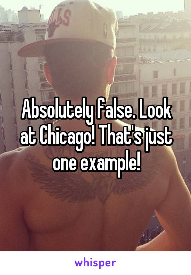 Absolutely false. Look at Chicago! That's just one example!