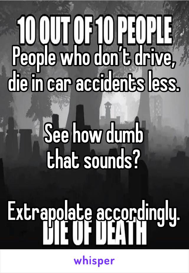 People who don’t drive, die in car accidents less.

See how dumb that sounds?

Extrapolate accordingly.