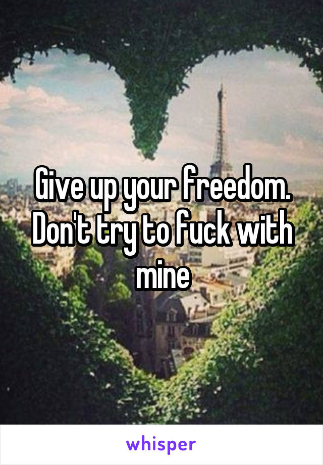 Give up your freedom. Don't try to fuck with mine