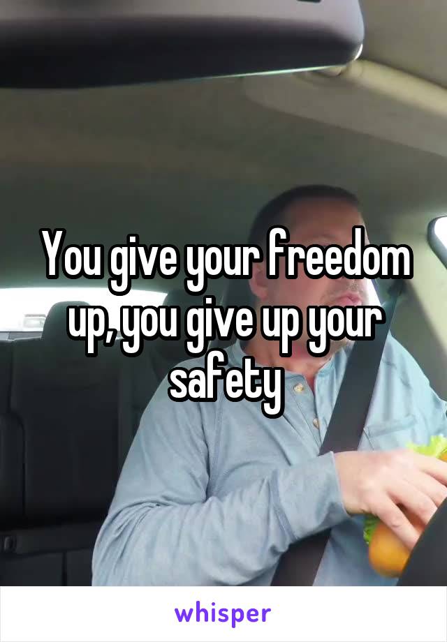 You give your freedom up, you give up your safety