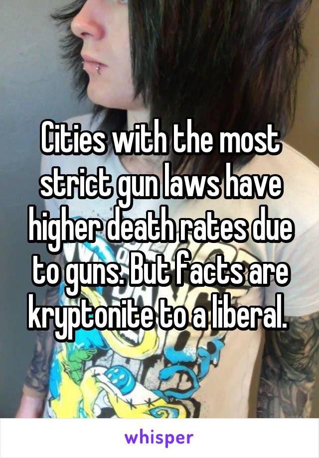 Cities with the most strict gun laws have higher death rates due to guns. But facts are kryptonite to a liberal. 