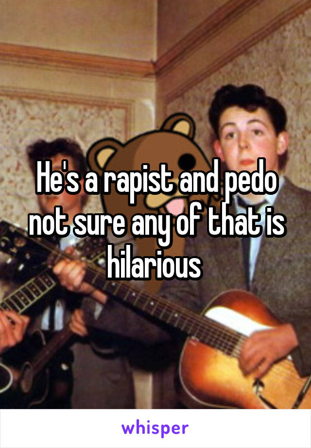 He's a rapist and pedo not sure any of that is hilarious 