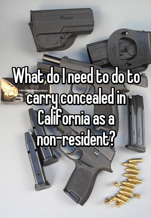 What do I need to do to carry concealed in California as a non-resident?