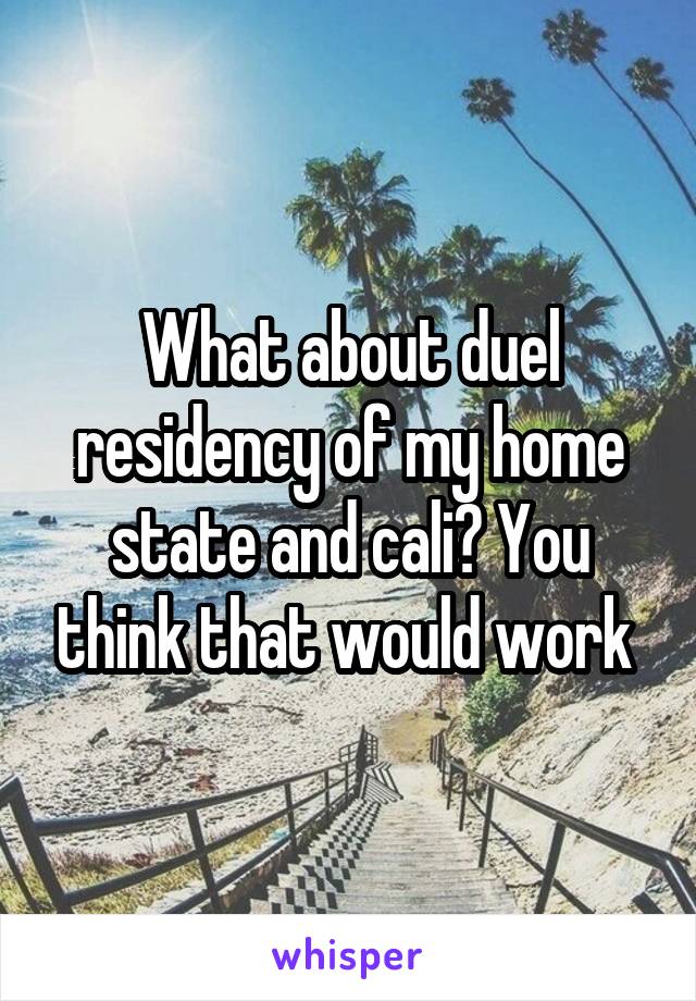 What about duel residency of my home state and cali? You think that would work 