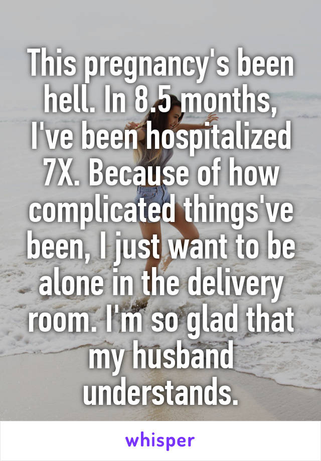 This pregnancy's been hell. In 8.5 months, I've been hospitalized 7X. Because of how complicated things've been, I just want to be alone in the delivery room. I'm so glad that my husband understands.