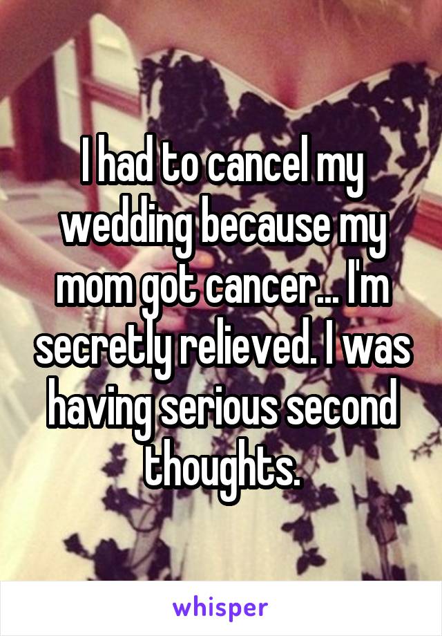 I had to cancel my wedding because my mom got cancer... I'm secretly relieved. I was having serious second thoughts.
