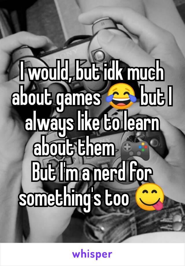 I would, but idk much about games 😂 but I always like to learn about them 🎮
But I'm a nerd for something's too 😋