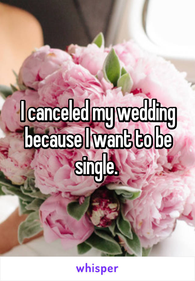 I canceled my wedding because I want to be single. 