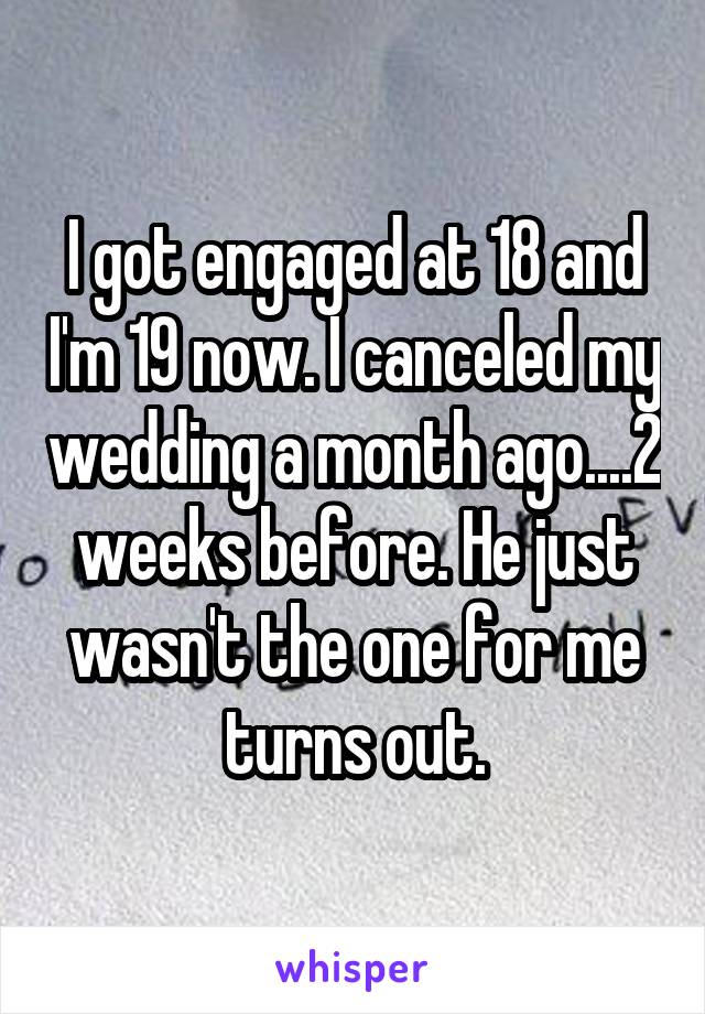 I got engaged at 18 and I'm 19 now. I canceled my wedding a month ago....2 weeks before. He just wasn't the one for me turns out.