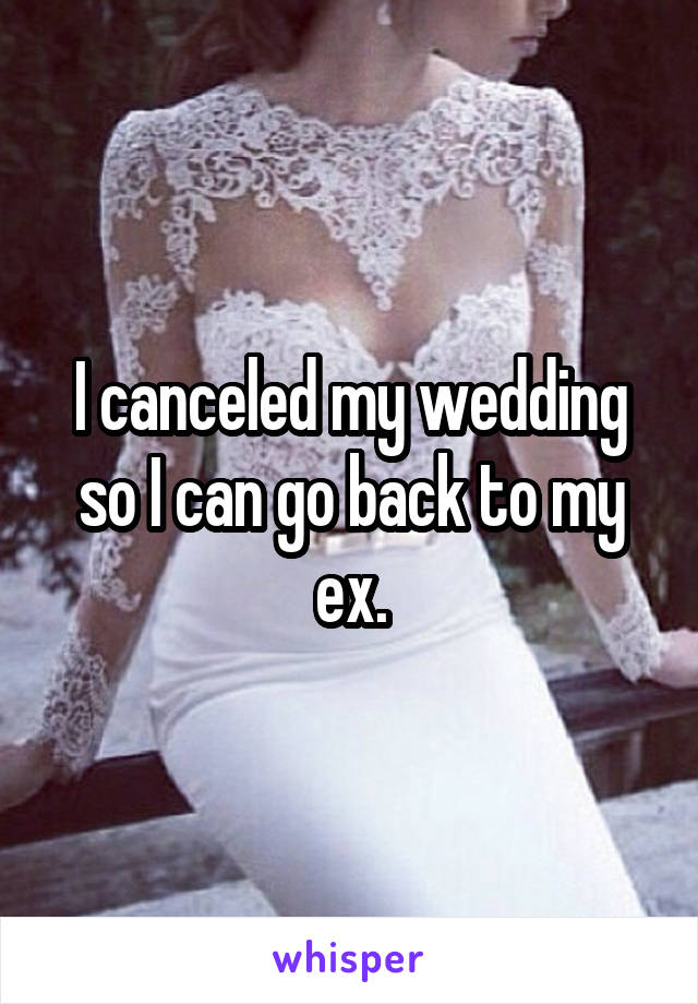 I canceled my wedding so I can go back to my ex.