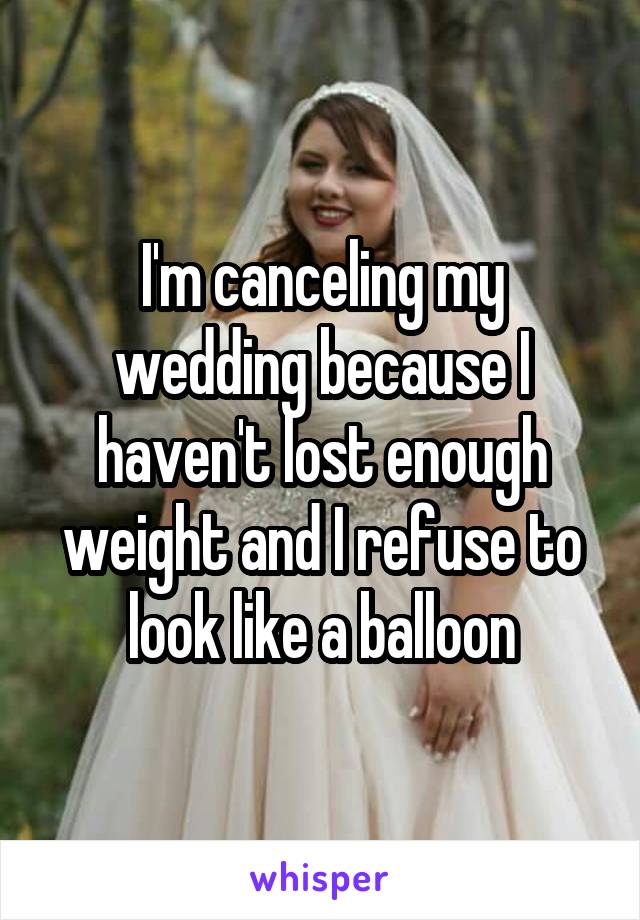I'm canceling my wedding because I haven't lost enough weight and I refuse to look like a balloon