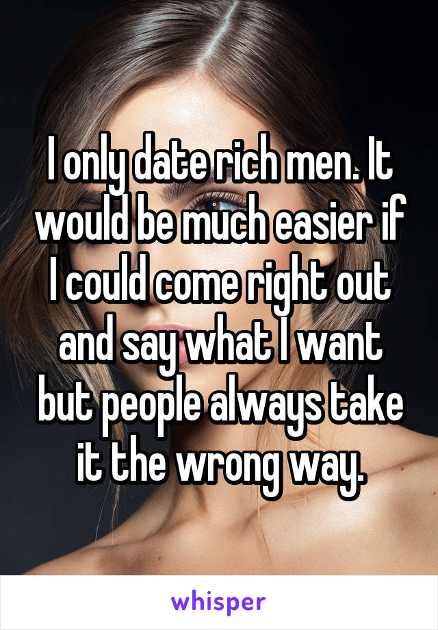 I only date rich men. It would be much easier if I could come right out and say what I want but people always take it the wrong way.