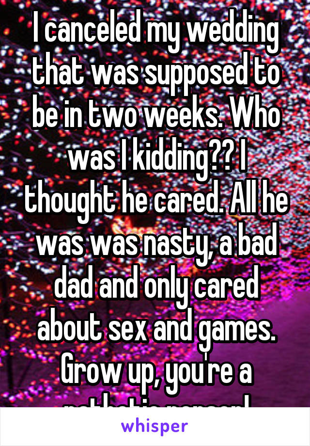 I canceled my wedding that was supposed to be in two weeks. Who was I kidding?? I thought he cared. All he was was nasty, a bad dad and only cared about sex and games. Grow up, you're a pathetic person!